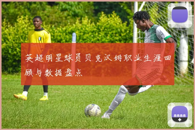 英超明星球员贝克汉姆职业生涯回顾与数据盘点