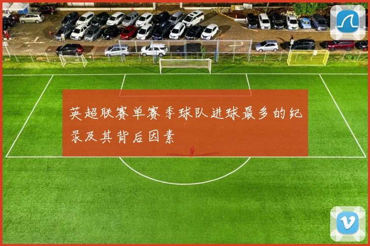 英超联赛单赛季球队进球最多的纪录及其背后因素