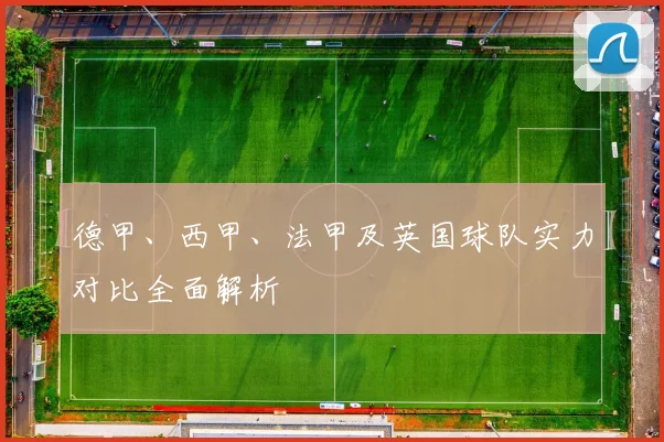 德甲、西甲、法甲及英国球队实力对比全面解析