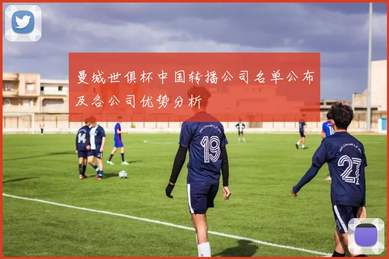 曼城世俱杯中国转播公司名单公布及各公司优势分析