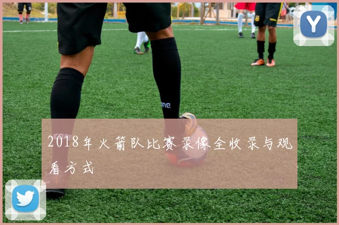 2018年火箭队比赛录像全收录与观看方式