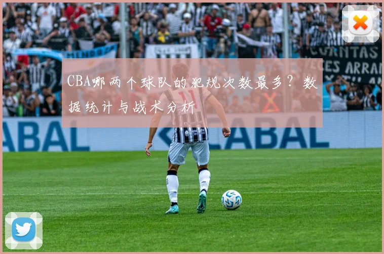 CBA哪两个球队的犯规次数最多？数据统计与战术分析