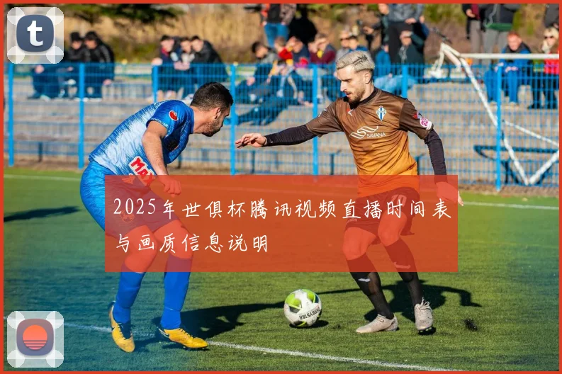 2025年世俱杯腾讯视频直播时间表与画质信息说明