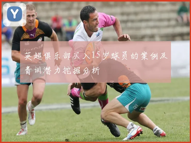 英超俱乐部买入15岁球员的案例及青训潜力挖掘分析