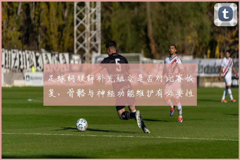 足球钙镁锌补充组合是否对比赛恢复、骨骼与神经功能维护有必要性