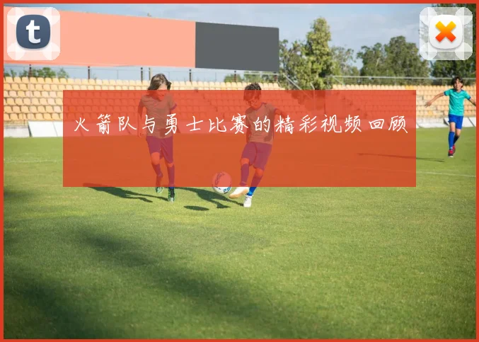 火箭队与勇士比赛的精彩视频回顾