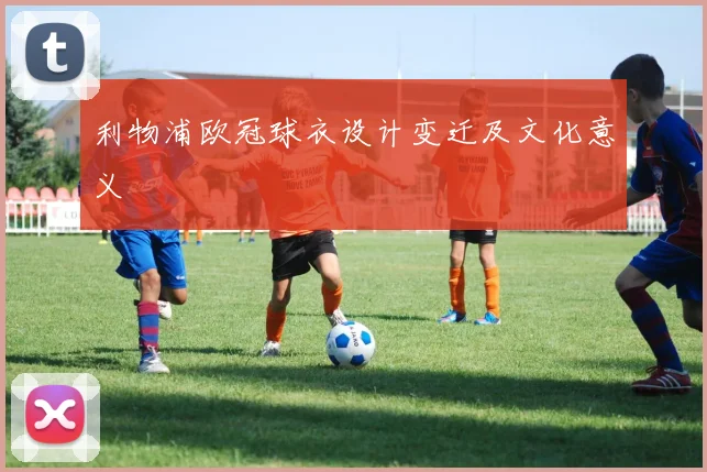 利物浦欧冠球衣设计变迁及文化意义