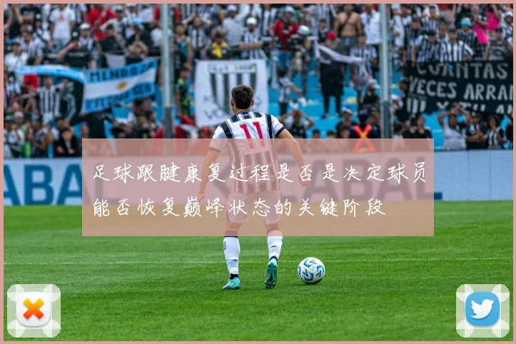 足球跟腱康复过程是否是决定球员能否恢复巅峰状态的关键阶段