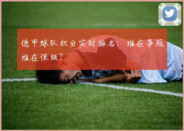 德甲球队积分实时排名：谁在争冠谁在保级？