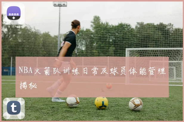 NBA火箭队训练日常及球员体能管理揭秘