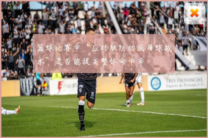 篮球比赛中“应对联防的底角球战术”是否能提高整体命中率