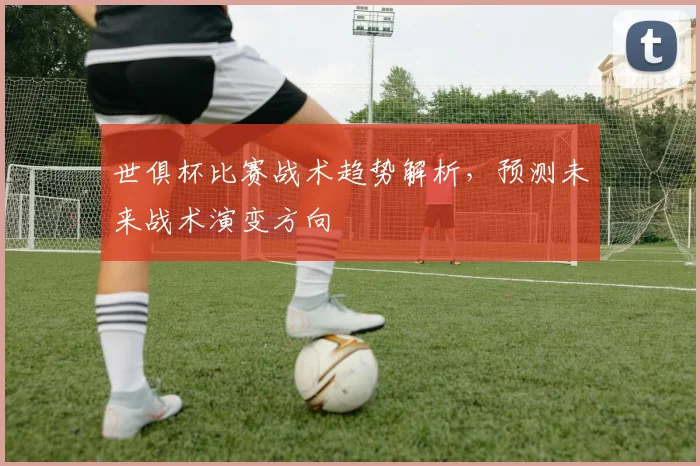 世俱杯比赛战术趋势解析，预测未来战术演变方向